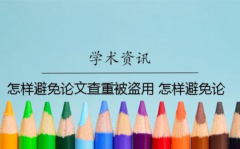 怎樣避免論文查重被盜用？ 怎樣避免論文查重率高