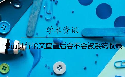 提前進(jìn)行論文查重后會(huì)不會(huì)被系統(tǒng)收錄？