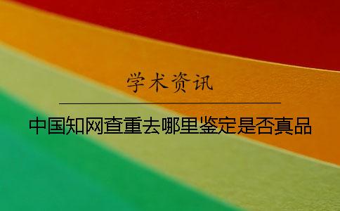 中國(guó)學(xué)術(shù)查重去哪里鑒定是否真品