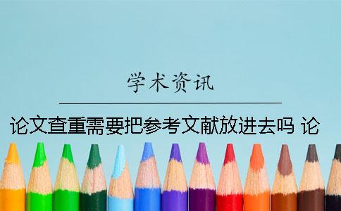 論文查重需要把參考文獻放進去嗎？ 論文查重時參考文獻中內(nèi)容怎么處理