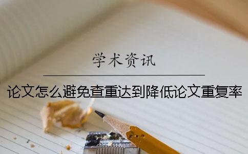 論文怎么避免查重達到降低論文重復率過高問題？[經(jīng)驗分享]