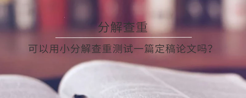 可以用小分解查重測試一篇定稿論文嗎？