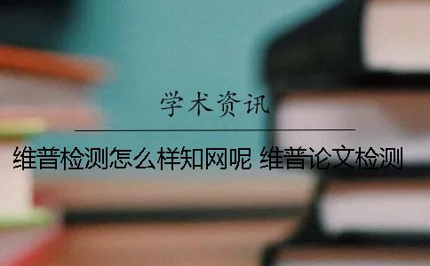 維普檢測(cè)怎么樣？學(xué)術(shù)呢？ 維普論文檢測(cè)和學(xué)術(shù)的差別