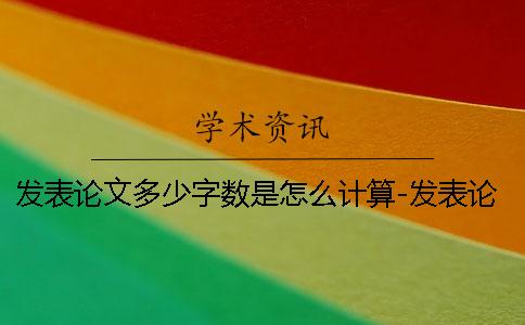 發(fā)表論文多少字?jǐn)?shù)是怎么計(jì)算-發(fā)表論文多少字有點(diǎn)少