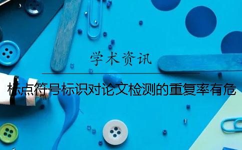 標(biāo)點(diǎn)符號標(biāo)識對論文檢測的重復(fù)率有危害嗎？