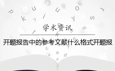 開題報(bào)告中的參考文獻(xiàn)什么格式？開題報(bào)告中的參考文獻(xiàn)要求數(shù)量嗎