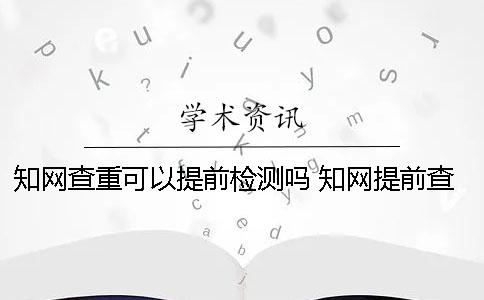 學(xué)術(shù)查重可以提前檢測嗎？ 學(xué)術(shù)提前查重會不會影響結(jié)果