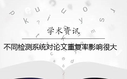 不同檢測系統(tǒng)對論文重復(fù)率影響很大 學(xué)術(shù)家論文重復(fù)率檢測系統(tǒng)