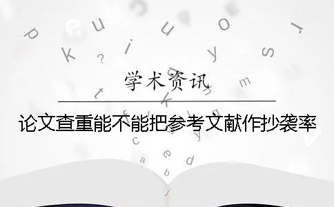論文查重能不能把參考文獻作抄襲率