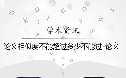 論文相似度不能超過多少不能過-論文相似度不能超過多少合格
