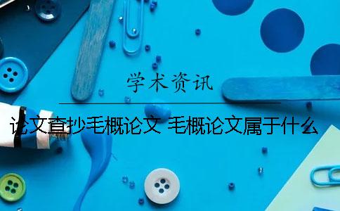 論文查抄毛概論文 毛概論文屬于什么論文