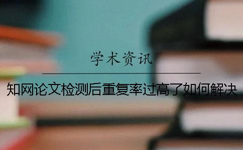 學(xué)術(shù)論文檢測后重復(fù)率過高了如何解決？