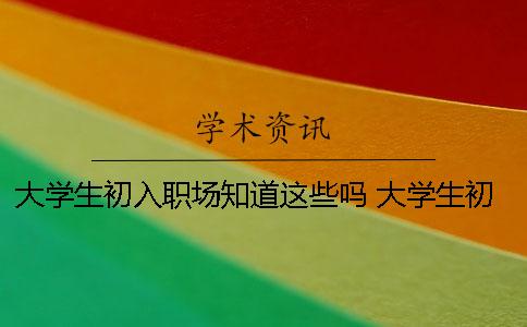 大學(xué)生初入職場知道這些嗎？ 大學(xué)生初入職場普遍問題是什么？