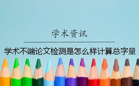 學(xué)術(shù)不端論文檢測是怎么樣計算總字量的？