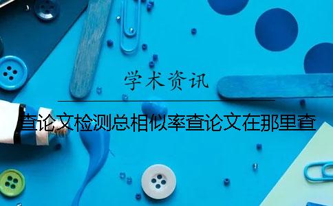 查論文檢測總相似率查論文在那里查