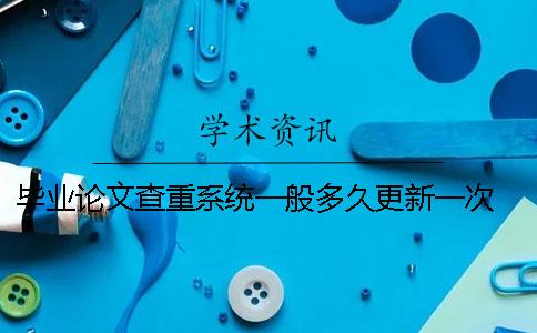 畢業(yè)論文查重系統(tǒng)一般多久更新一次 ？ 高校畢業(yè)論文查重系統(tǒng)