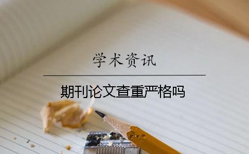 期刊論文查重嚴(yán)格嗎？