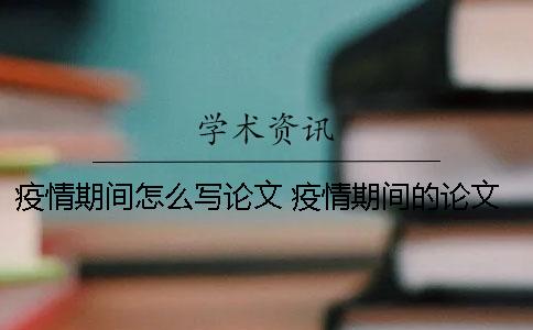 疫情期間怎么寫(xiě)論文 疫情期間的論文怎么寫(xiě)