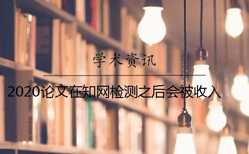 2020論文在學(xué)術(shù)檢測(cè)之后會(huì)被收入數(shù)據(jù)庫嗎？