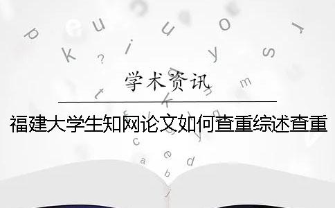 福建大學(xué)生學(xué)術(shù)論文如何查重？綜述查重嗎？