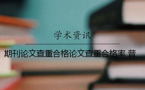 期刊論文查重合格論文查重合格率 普通期刊論文查重率多少合格
