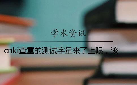 cnki查重的測試字量來了上限，該怎么樣處理？