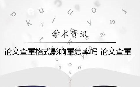 論文查重格式影響重復(fù)率嗎？ 論文查重格式不對可以查出來么