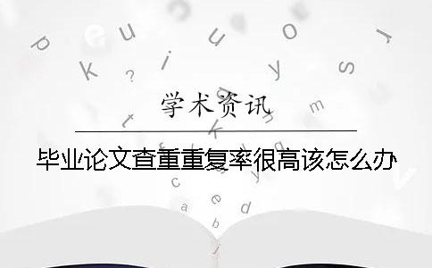 畢業(yè)論文查重重復(fù)率很高該怎么辦？