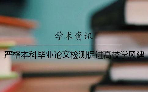 嚴(yán)格本科畢業(yè)論文檢測(cè)促進(jìn)高校學(xué)風(fēng)建設(shè)