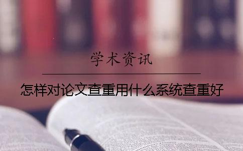 怎樣對(duì)論文查重？用什么系統(tǒng)查重好？