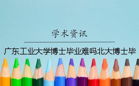 廣東工業(yè)大學(xué)博士畢業(yè)難嗎北大博士畢業(yè)難嗎