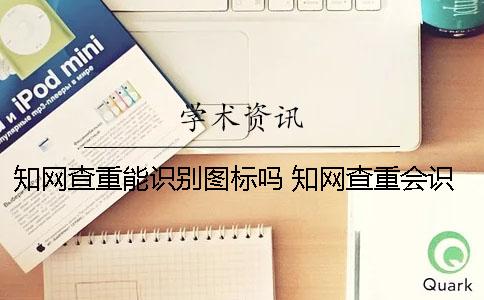 學(xué)術(shù)查重能識(shí)別圖標(biāo)嗎？ 學(xué)術(shù)查重會(huì)識(shí)別附錄嗎