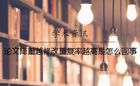 論文降重越修改重復(fù)率越高是怎么回事？