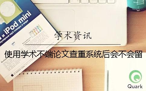 使用學(xué)術(shù)不端論文查重系統(tǒng)后會不會留下痕跡？