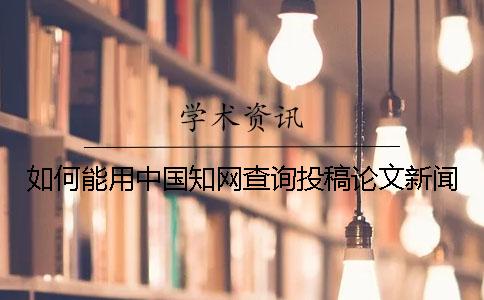 如何能用中國學(xué)術(shù)查詢投稿論文新聞