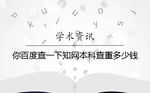 你百度查一下學(xué)術(shù)本科查重多少錢